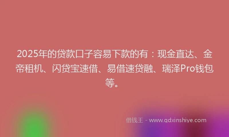 2025年的贷款口子容易下款的有：现金直达、金帝租机、闪贷宝速借、易借速贷融、瑞泽Pro钱包等。