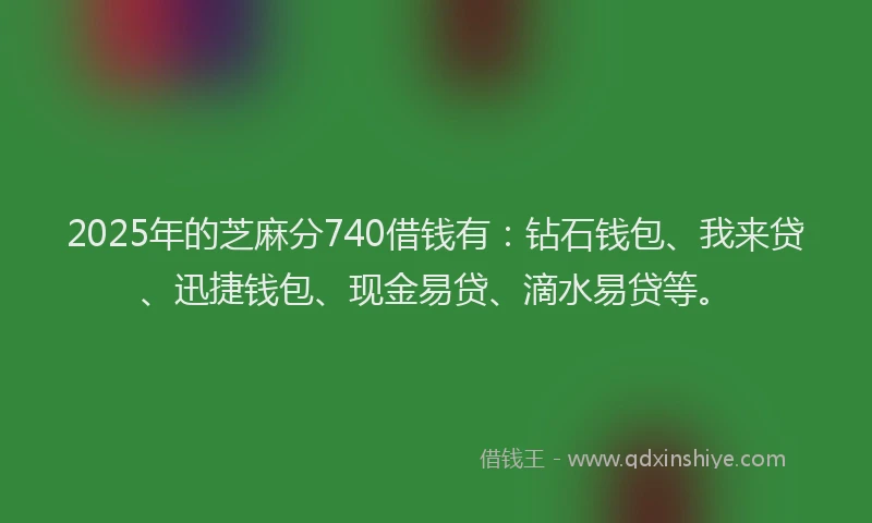 2025年的芝麻分740借钱有:钻石钱包、我来贷、迅捷钱包、现金易贷、滴水易贷等。