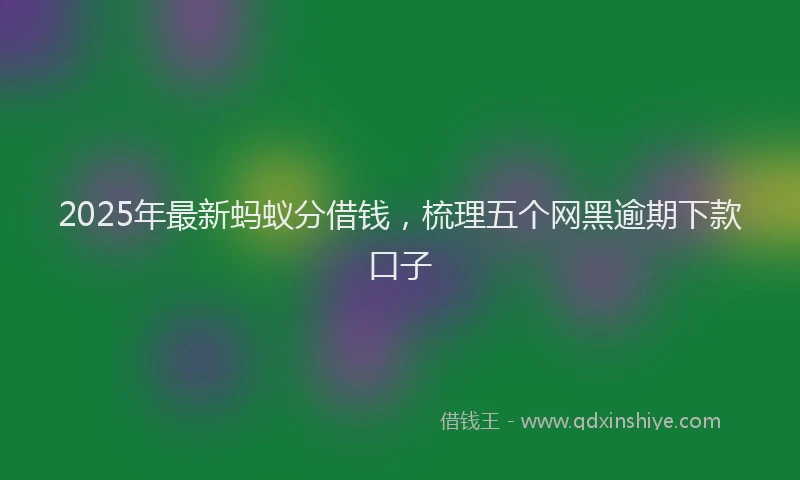 2025年最新蚂蚁分借钱，梳理五个网黑逾期下款口子