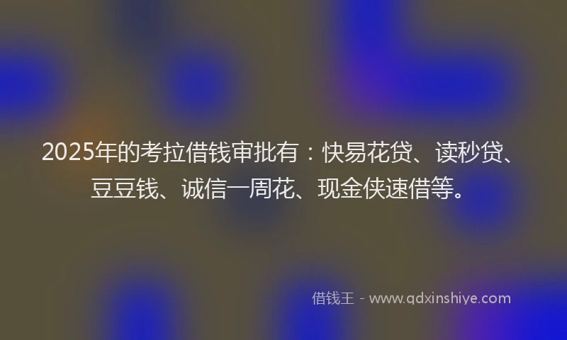2025年的考拉借钱审批有：快易花贷、读秒贷、豆豆钱、诚信一周花、现金侠速借等。