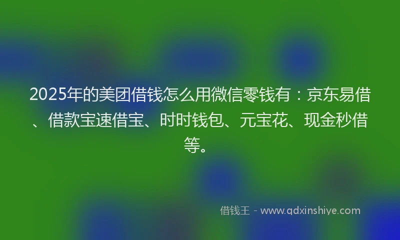 2025年的美团借钱怎么用微信零钱有：京东易借、借款宝速借宝、时时钱包、元宝花、现金秒借等。
