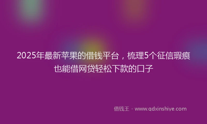 2025年最新苹果的借钱平台，梳理5个征信瑕疵也能借网贷轻松下款的口子