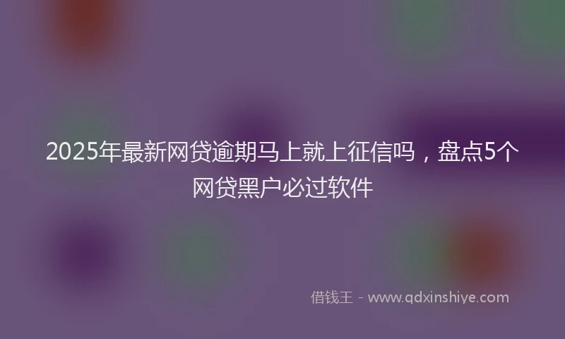 2025年最新网贷逾期马上就上征信吗，盘点5个网贷黑户必过软件