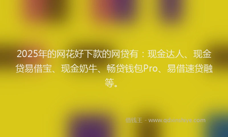 2025年的网花好下款的网贷有：现金达人、现金贷易借宝、现金奶牛、畅贷钱包Pro、易借速贷融等。