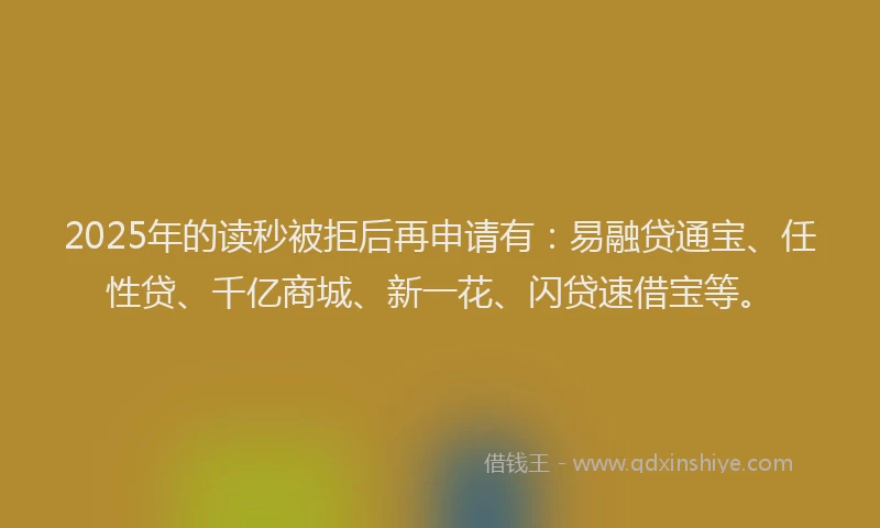 2025年的读秒被拒后再申请有：易融贷通宝、任性贷、千亿商城、新一花、闪贷速借宝等。
