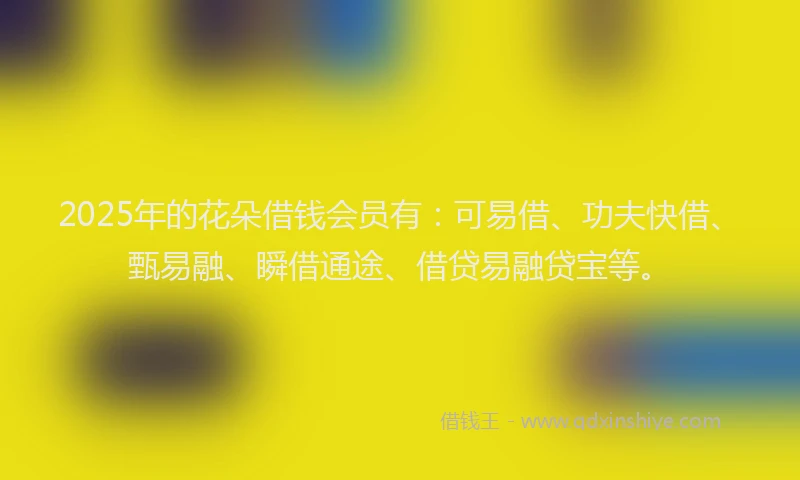 2025年的花朵借钱会员有：可易借、功夫快借、甄易融、瞬借通途、借贷易融贷宝等。