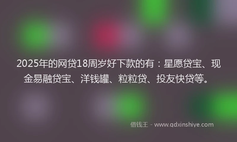 2025年的网贷18周岁好下款的有：星愿贷宝、现金易融贷宝、洋钱罐、粒粒贷、投友快贷等。