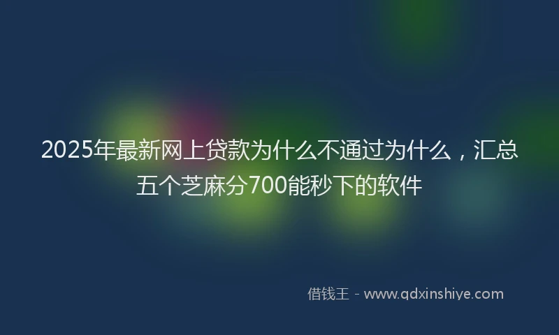 2025年最新网上贷款为什么不通过为什么，汇总五个芝麻分700能秒下的软件