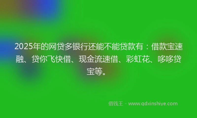2025年的网贷多银行还能不能贷款有:借款宝速融、贷你飞快借、现金流速借、彩虹花、哆哆贷宝等。