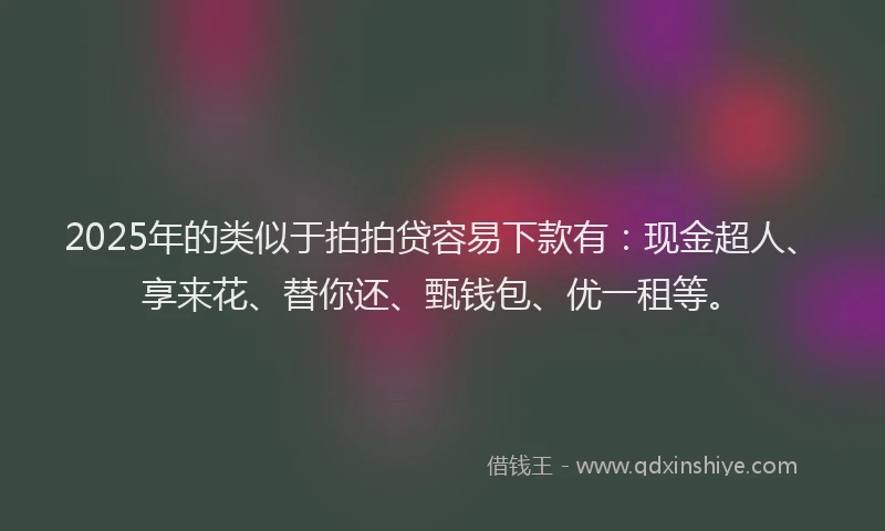 2025年的类似于拍拍贷容易下款有：现金超人、享来花、替你还、甄钱包、优一租等。