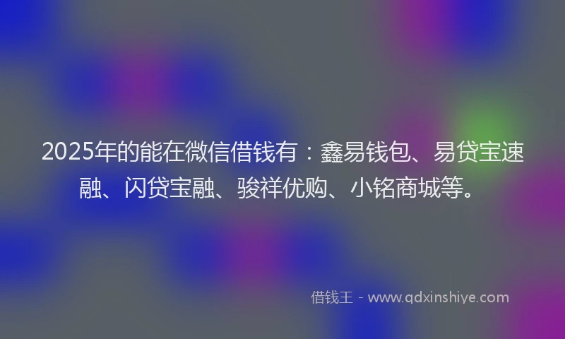 2025年的能在微信借钱有：鑫易钱包、易贷宝速融、闪贷宝融、骏祥优购、小铭商城等。