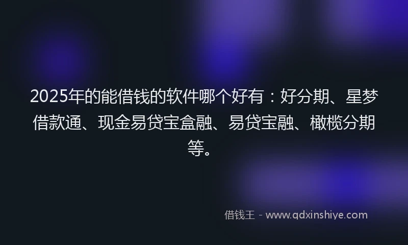 2025年的能借钱的软件哪个好有：好分期、星梦借款通、现金易贷宝盒融、易贷宝融、橄榄分期等。
