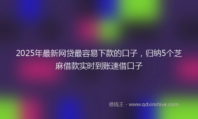 2025年最新网贷最容易下款的口子，归纳5个芝麻借款实时到账速借口子
