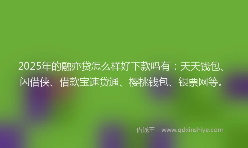 2025年的融亦贷怎么样好下款吗有：天天钱包、闪借侠、借款宝速贷通、樱桃钱包、银票网等。