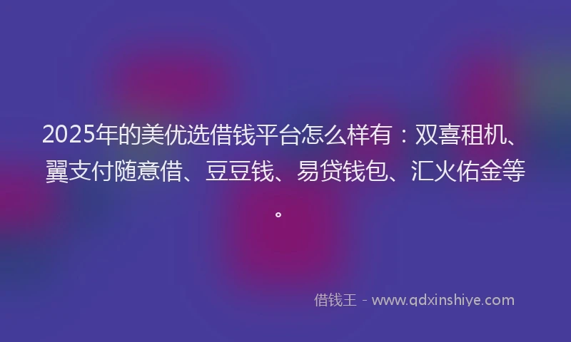 2025年的美优选借钱平台怎么样有：双喜租机、翼支付随意借、豆豆钱、易贷钱包、汇火佑金等。