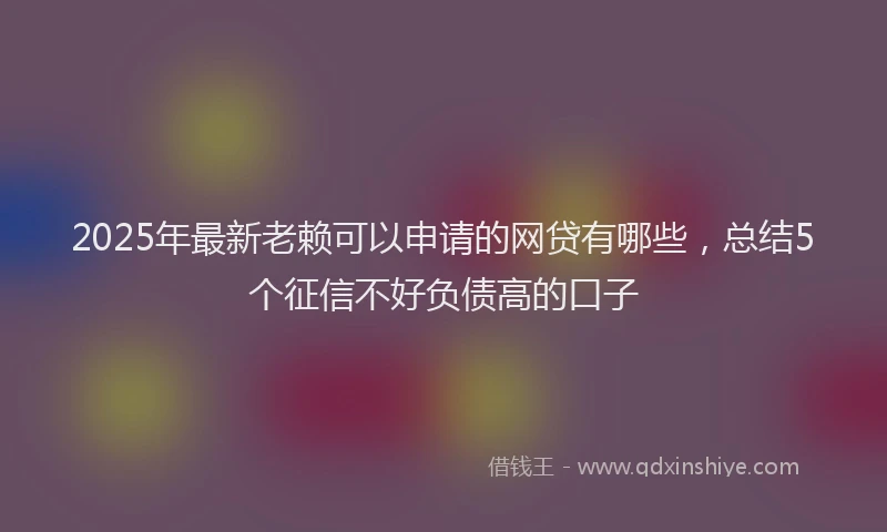 2025年最新老赖可以申请的网贷有哪些，总结5个征信不好负债高的口子