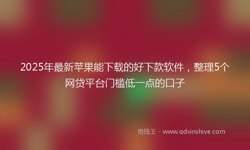 2025年最新苹果能下载的好下款软件，整理5个网贷平台门槛低一点的口子