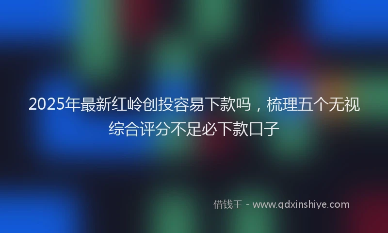 2025年最新红岭创投容易下款吗，梳理五个无视综合评分不足必下款口子