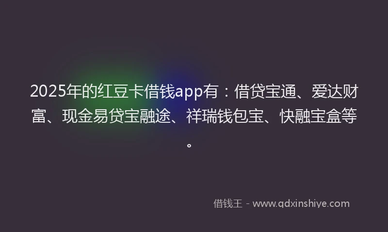 2025年的红豆卡借钱app有：借贷宝通、爱达财富、现金易贷宝融途、祥瑞钱包宝、快融宝盒等。