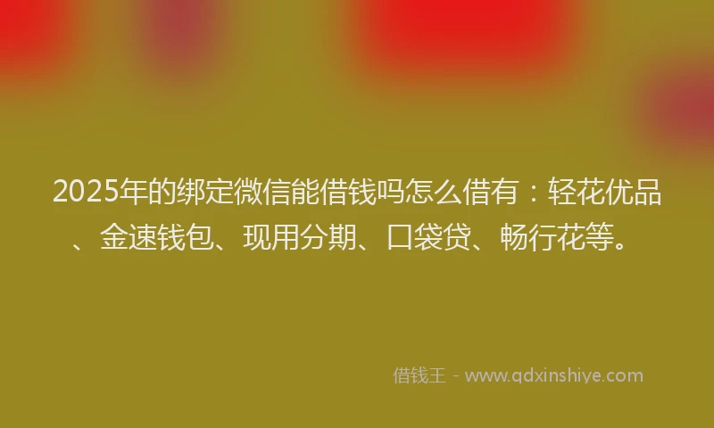 2025年的绑定微信能借钱吗怎么借有：轻花优品、金速钱包、现用分期、口袋贷、畅行花等。
