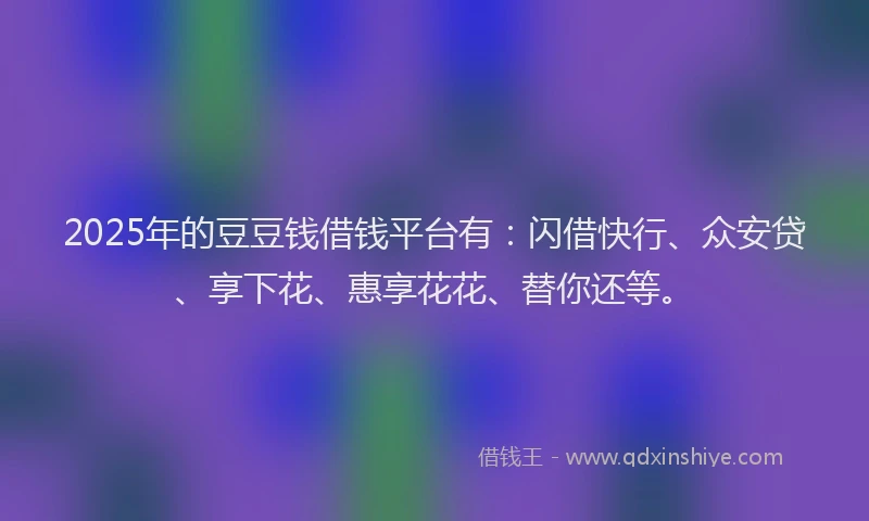 2025年的豆豆钱借钱平台有：闪借快行、众安贷、享下花、惠享花花、替你还等。