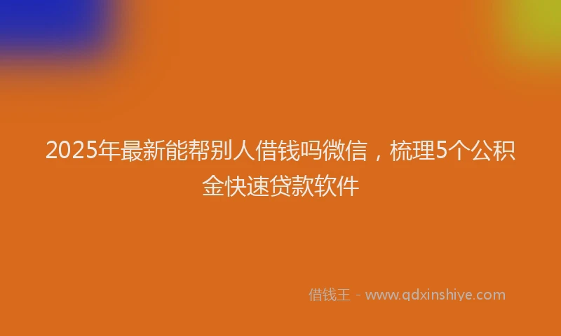 2025年最新能帮别人借钱吗微信，梳理5个公积金快速贷款软件