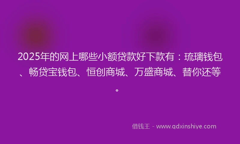2025年的网上哪些小额贷款好下款有：琉璃钱包、畅贷宝钱包、恒创商城、万盛商城、替你还等。