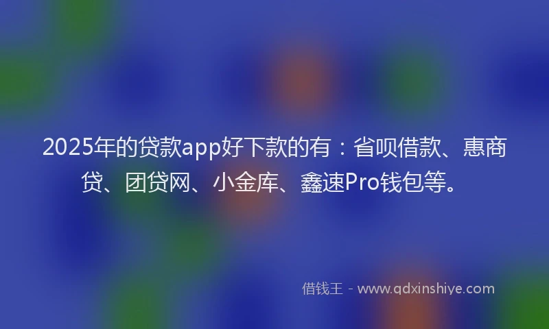 2025年的贷款app好下款的有：省呗借款、惠商贷、团贷网、小金库、鑫速Pro钱包等。
