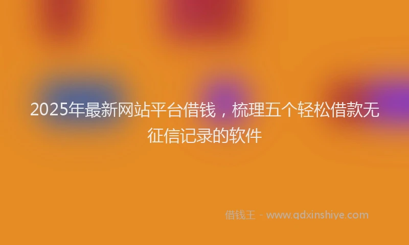 2025年最新网站平台借钱，梳理五个轻松借款无征信记录的软件