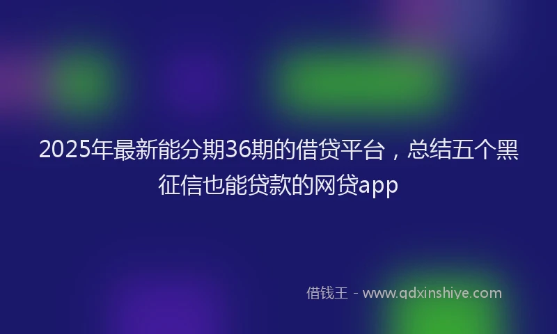 2025年最新能分期36期的借贷平台，总结五个黑征信也能贷款的网贷app