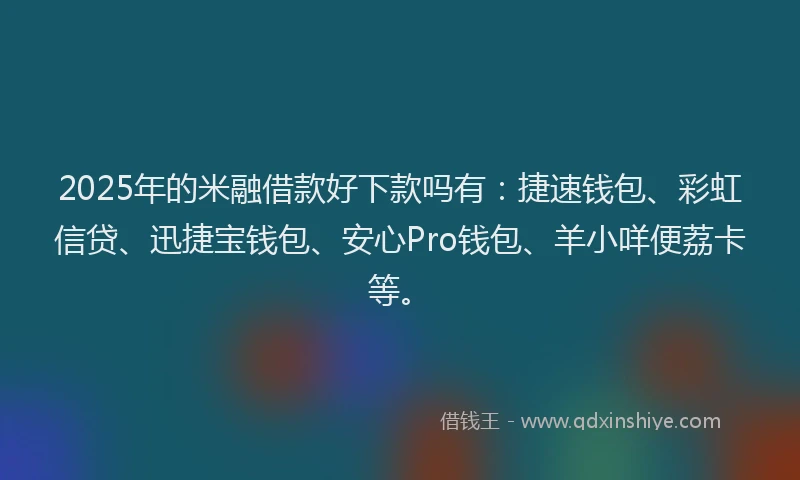 2025年的米融借款好下款吗有：捷速钱包、彩虹信贷、迅捷宝钱包、安心Pro钱包、羊小咩便荔卡等。