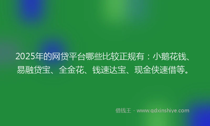 2025年的网贷平台哪些比较正规有：小鹅花钱、易融贷宝、全金花、钱速达宝、现金侠速借等。