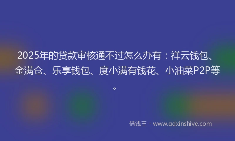 2025年的贷款审核通不过怎么办有：祥云钱包、金满仓、乐享钱包、度小满有钱花、小油菜P2P等。
