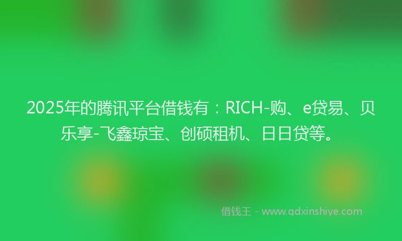 2025年的腾讯平台借钱有：RICH-购、e贷易、贝乐享-飞鑫琼宝、创硕租机、日日贷等。