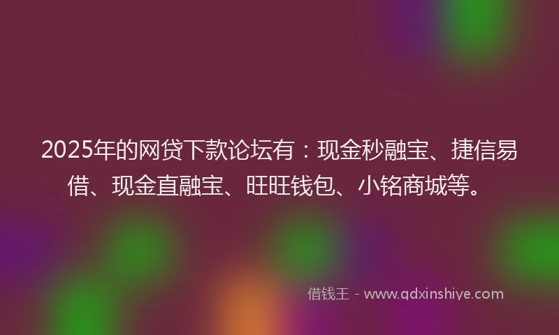 2025年的网贷下款论坛有：现金秒融宝、捷信易借、现金直融宝、旺旺钱包、小铭商城等。
