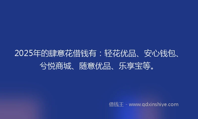 2025年的肆意花借钱有：轻花优品、安心钱包、兮悦商城、随意优品、乐享宝等。