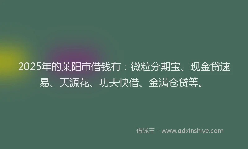 2025年的莱阳市借钱有：微粒分期宝、现金贷速易、天源花、功夫快借、金满仓贷等。