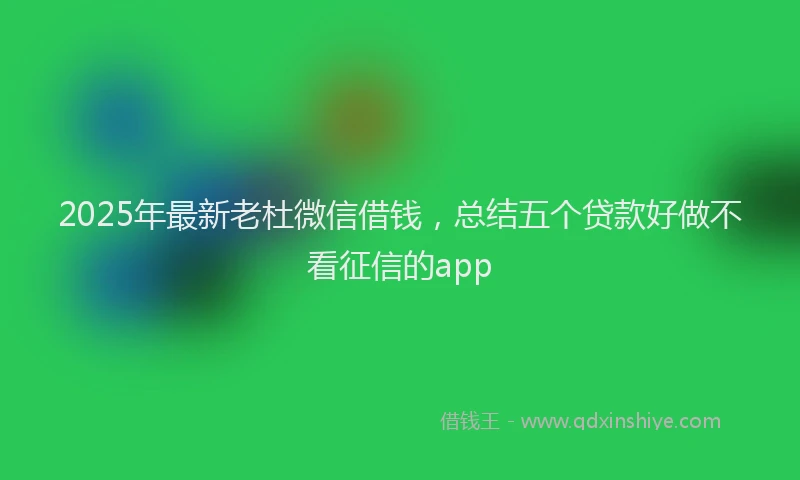 2025年最新老杜微信借钱，总结五个贷款好做不看征信的app