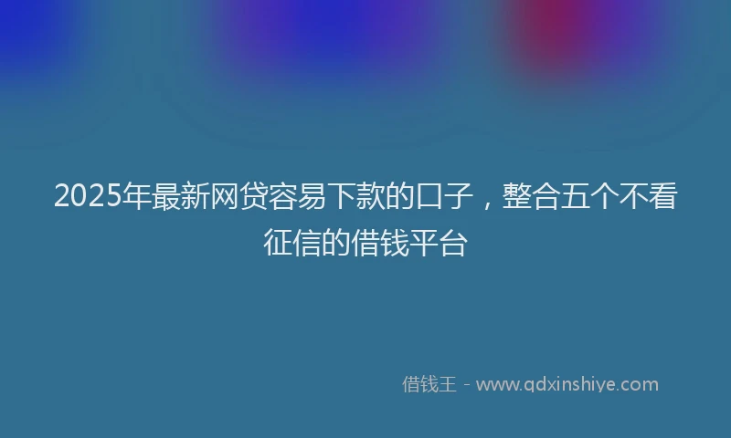 2025年最新网贷容易下款的口子，整合五个不看征信的借钱平台