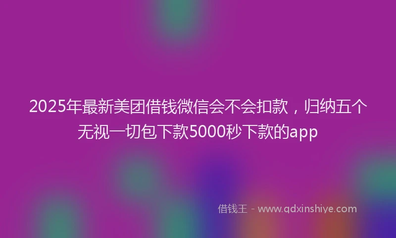 2025年最新美团借钱微信会不会扣款，归纳五个无视一切包下款5000秒下款的app