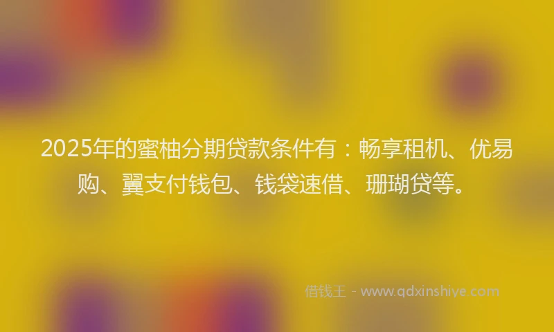 2025年的蜜柚分期贷款条件有：畅享租机、优易购、翼支付钱包、钱袋速借、珊瑚贷等。