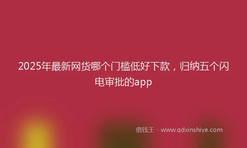 2025年最新网货哪个门槛低好下款，归纳五个闪电审批的app