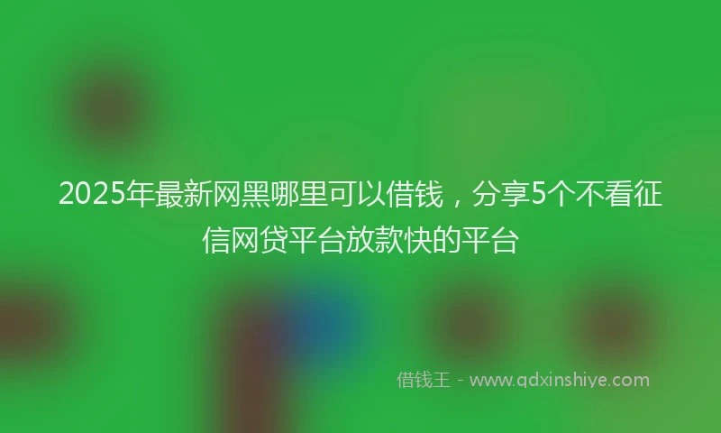 2025年最新网黑哪里可以借钱，分享5个不看征信网贷平台放款快的平台