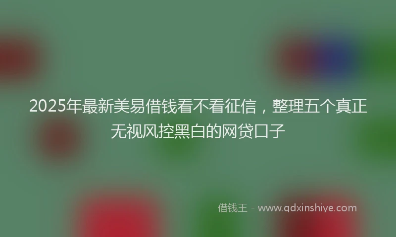 2025年最新美易借钱看不看征信，整理五个真正无视风控黑白的网贷口子