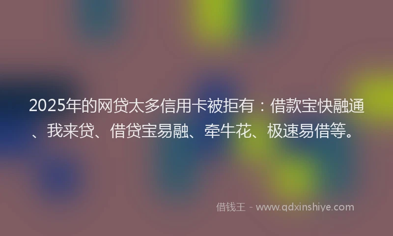 2025年的网贷太多信用卡被拒有：借款宝快融通、我来贷、借贷宝易融、牵牛花、极速易借等。