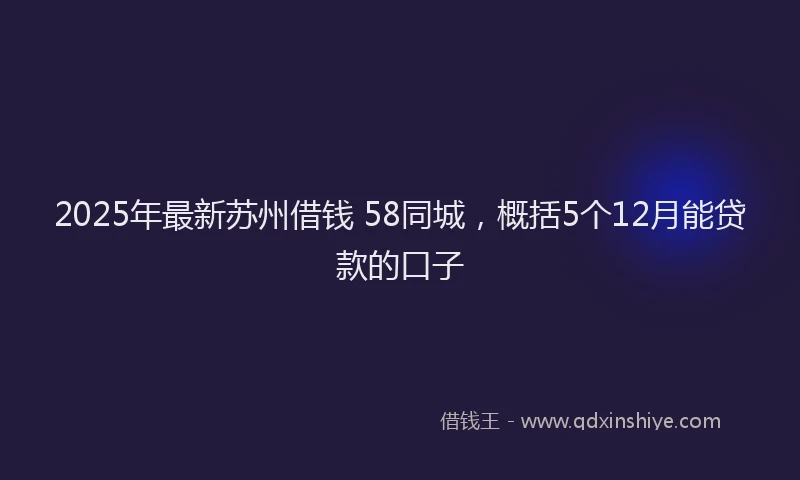 2025年最新苏州借钱 58同城，概括5个12月能贷款的口子
