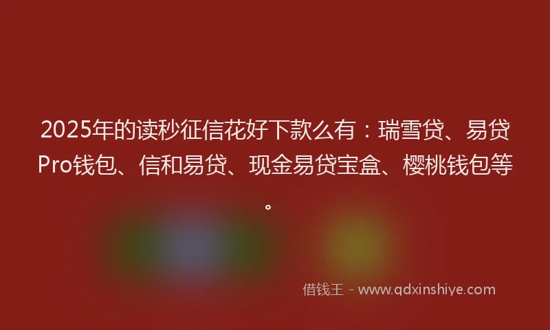 2025年的读秒征信花好下款么有：瑞雪贷、易贷Pro钱包、信和易贷、现金易贷宝盒、樱桃钱包等。