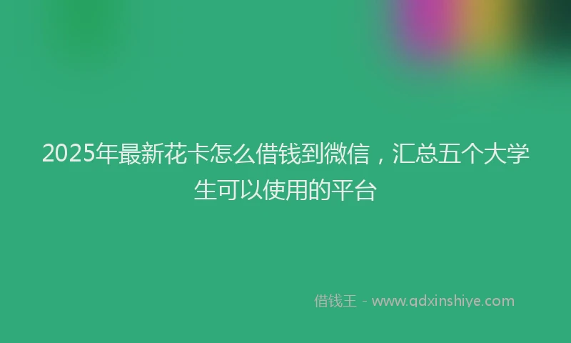 2025年最新花卡怎么借钱到微信，汇总五个大学生可以使用的平台