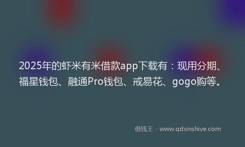 2025年的虾米有米借款app下载有：现用分期、福星钱包、融通Pro钱包、戒易花、gogo购等。