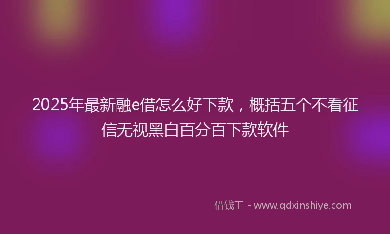 2025年最新融e借怎么好下款，概括五个不看征信无视黑白百分百下款软件